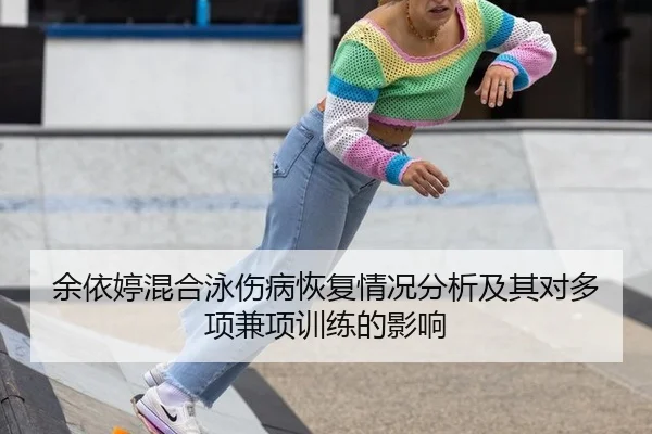 余依婷混合泳伤病恢复情况分析及其对多项兼项训练的影响