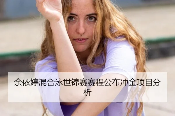 余依婷混合泳世锦赛赛程公布冲金项目分析